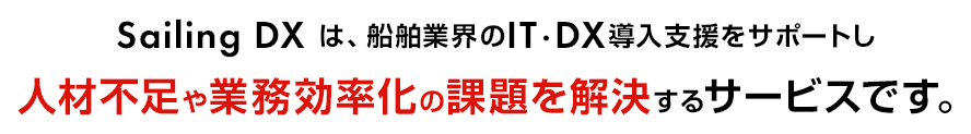 Sailing DXは、船舶業界のIT・DX導入支援をサポートし人材不足や業務効率化の課題を解決するサービスです。